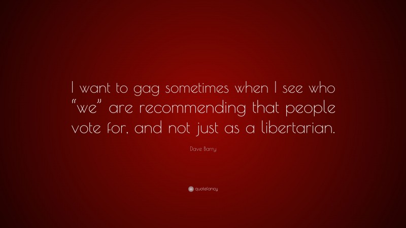 Dave Barry Quote: “I want to gag sometimes when I see who “we” are recommending that people vote for, and not just as a libertarian.”