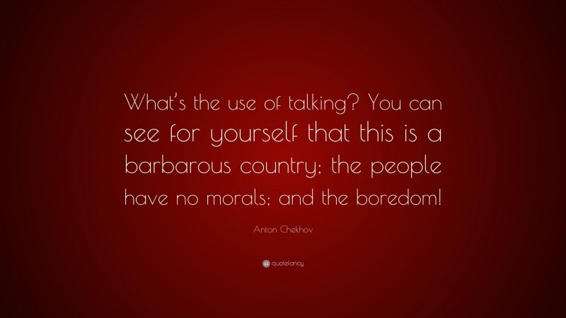 Anton Chekhov Quote: “What’s the use of talking? You can see for yourself that this is a barbarous country; the people have no morals; and the boredom!”