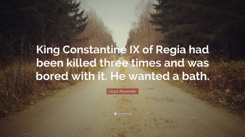 Lloyd Alexander Quote: “King Constantine IX of Regia had been killed three times and was bored with it. He wanted a bath.”