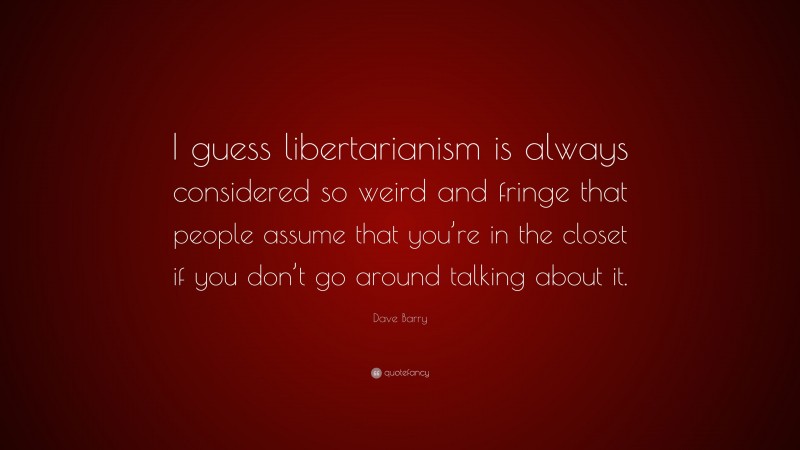 Dave Barry Quote: “I guess libertarianism is always considered so weird and fringe that people assume that you’re in the closet if you don’t go around talking about it.”