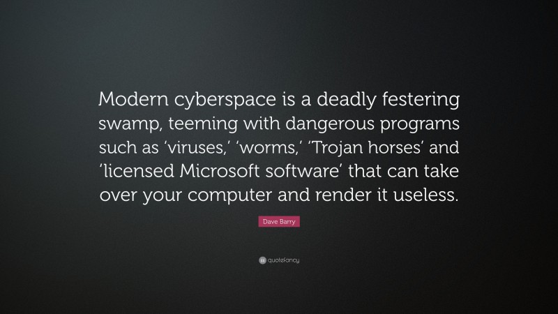Dave Barry Quote: “Modern cyberspace is a deadly festering swamp, teeming with dangerous programs such as ‘viruses,’ ‘worms,’ ‘Trojan horses’ and ‘licensed Microsoft software’ that can take over your computer and render it useless.”
