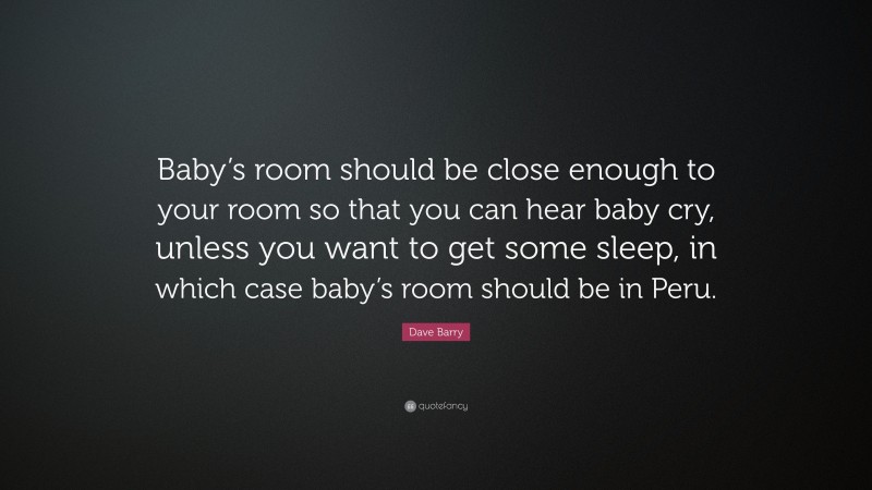 Dave Barry Quote: “Baby’s room should be close enough to your room so that you can hear baby cry, unless you want to get some sleep, in which case baby’s room should be in Peru.”