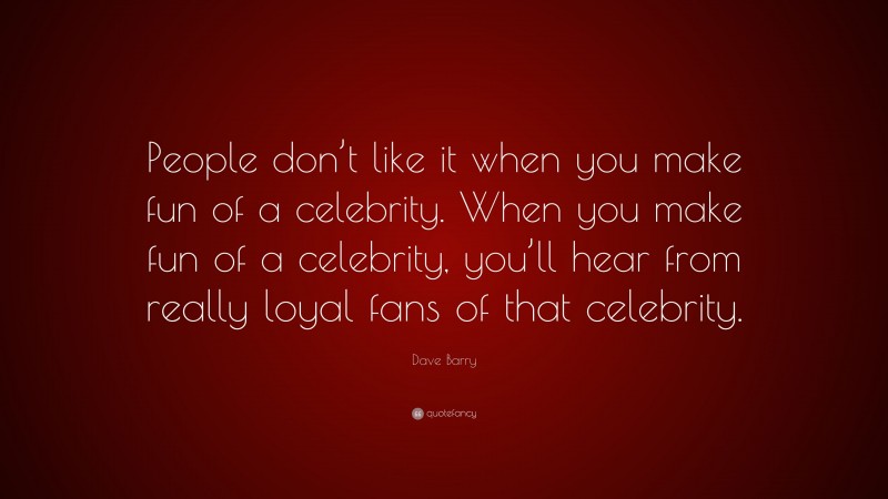 Dave Barry Quote: “People don’t like it when you make fun of a celebrity. When you make fun of a celebrity, you’ll hear from really loyal fans of that celebrity.”
