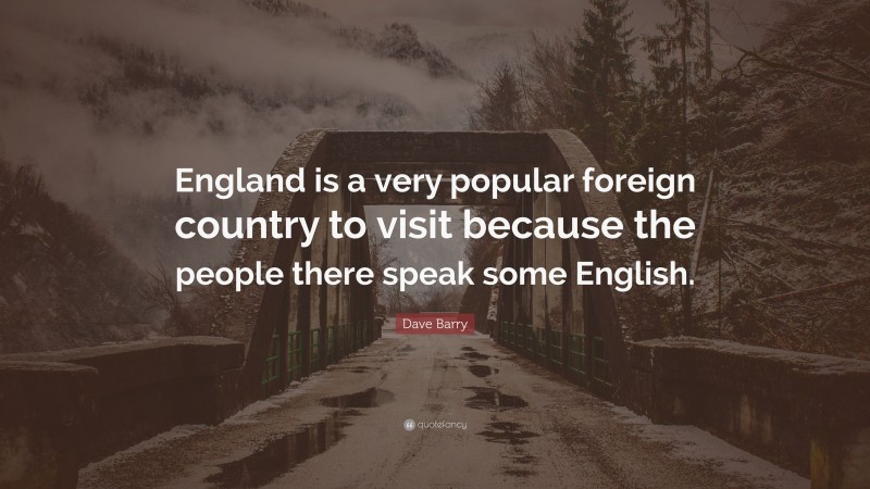 Dave Barry Quote: “England is a very popular foreign country to visit because the people there speak some English.”