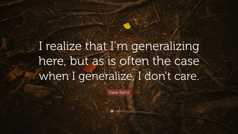 Dave Barry Quote: “I realize that I’m generalizing here, but as is often the case when I generalize, I don’t care.”