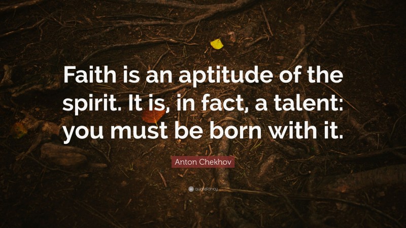 Anton Chekhov Quote: “Faith is an aptitude of the spirit. It is, in fact, a talent: you must be born with it.”