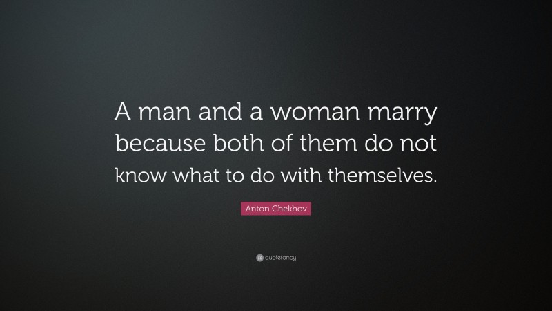 Anton Chekhov Quote: “A man and a woman marry because both of them do not know what to do with themselves.”