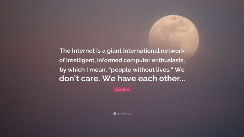Dave Barry Quote: “The Internet is a giant international network of intelligent, informed computer enthusiasts, by which I mean, “people without lives.” We don’t care. We have each other...”