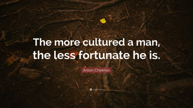 Anton Chekhov Quote: “The more cultured a man, the less fortunate he is.”