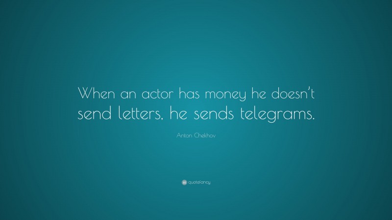 Anton Chekhov Quote: “When an actor has money he doesn’t send letters, he sends telegrams.”