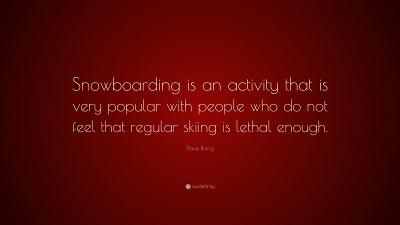 Dave Barry Quote: “Snowboarding is an activity that is very popular with people who do not feel that regular skiing is lethal enough.”