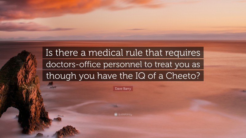Dave Barry Quote: “Is there a medical rule that requires doctors-office personnel to treat you as though you have the IQ of a Cheeto?”