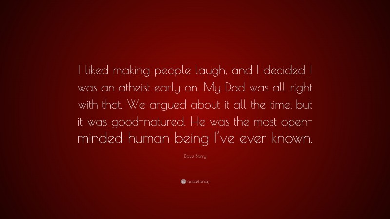 Dave Barry Quote: “I liked making people laugh, and I decided I was an atheist early on. My Dad was all right with that. We argued about it all the time, but it was good-natured. He was the most open-minded human being I’ve ever known.”