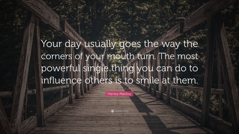 Harvey MacKay Quote: “Your day usually goes the way the corners of your mouth turn. The most powerful single thing you can do to influence others is to smile at them.”