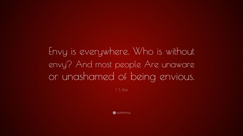 T. S. Eliot Quote: “Envy is everywhere. Who is without envy? And most people Are unaware or unashamed of being envious.”