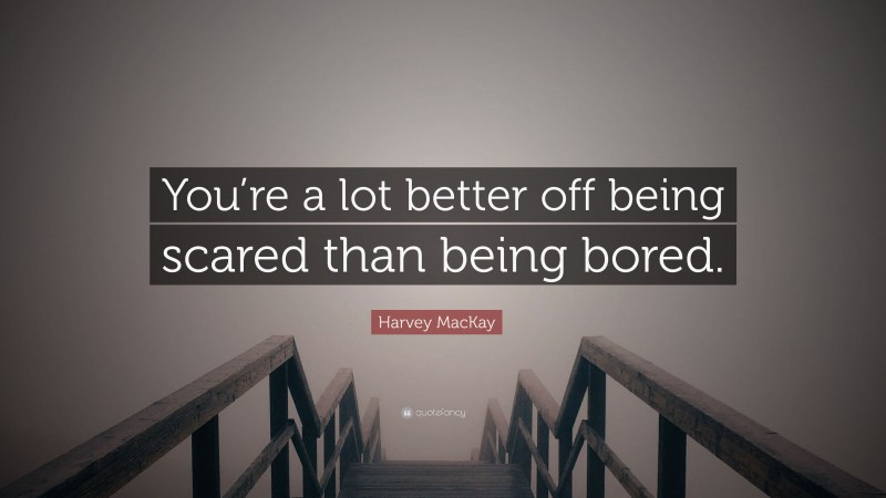 Harvey MacKay Quote: “You’re a lot better off being scared than being bored.”