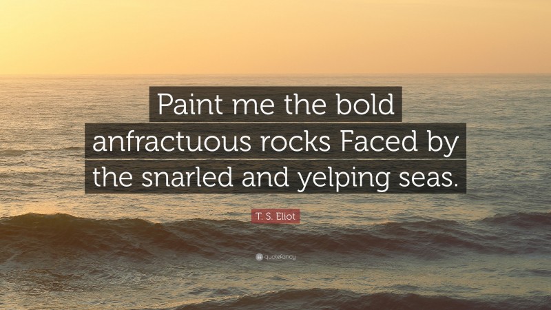 T. S. Eliot Quote: “Paint me the bold anfractuous rocks Faced by the snarled and yelping seas.”