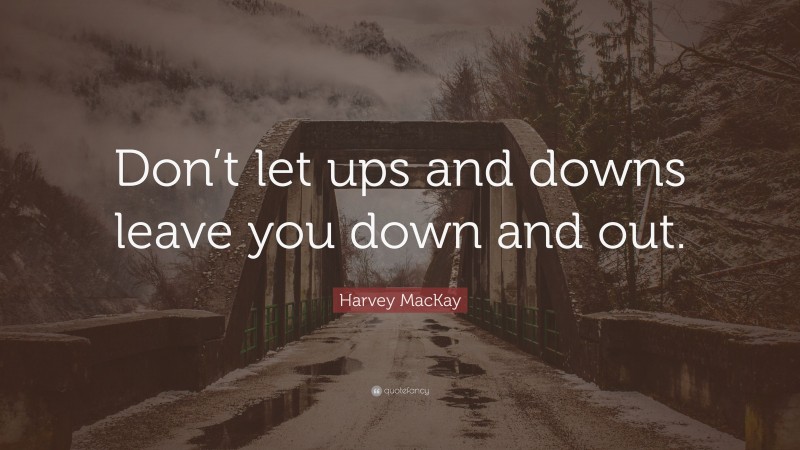 Harvey MacKay Quote: “Don’t let ups and downs leave you down and out.”