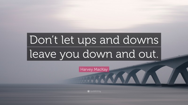 Harvey MacKay Quote: “Don’t let ups and downs leave you down and out.”