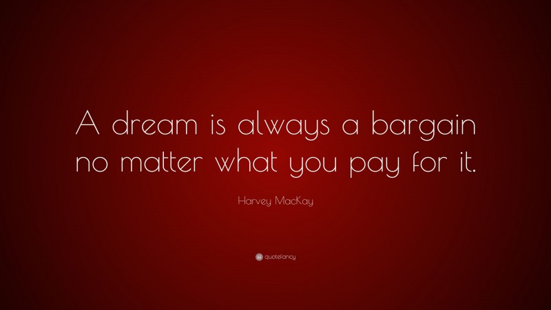 Harvey MacKay Quote: “A dream is always a bargain no matter what you pay for it.”