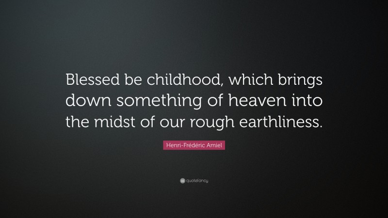 Henri-Frédéric Amiel Quote: “Blessed be childhood, which brings down something of heaven into the midst of our rough earthliness.”