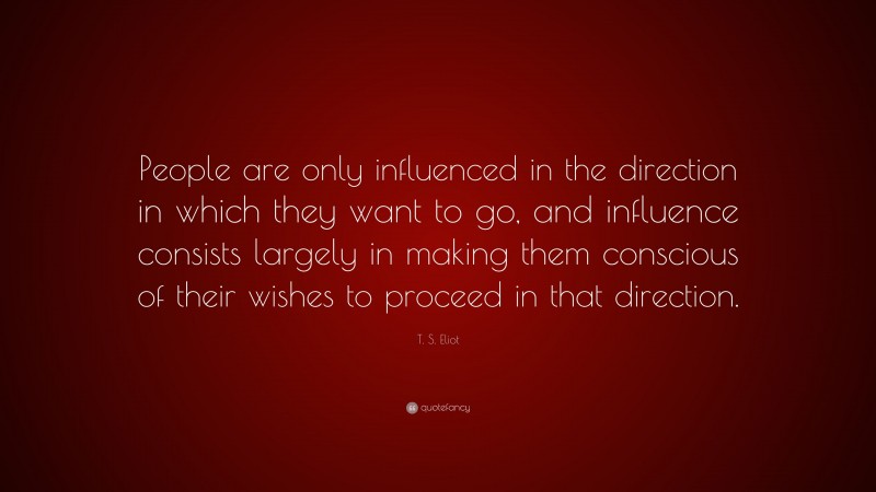 T. S. Eliot Quote: “People are only influenced in the direction in which they want to go, and influence consists largely in making them conscious of their wishes to proceed in that direction.”