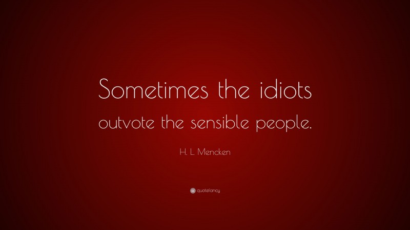 H. L. Mencken Quote: “Sometimes the idiots outvote the sensible people.”