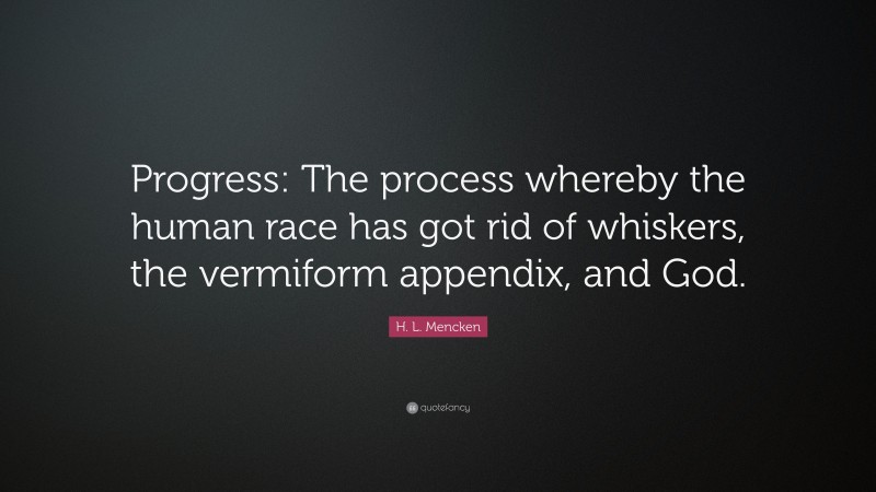 H. L. Mencken Quote: “Progress: The process whereby the human race has got rid of whiskers, the vermiform appendix, and God.”