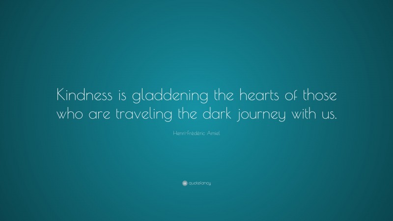 Henri-Frédéric Amiel Quote: “Kindness is gladdening the hearts of those who are traveling the dark journey with us.”