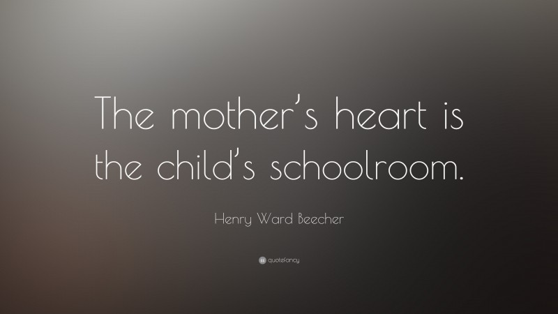 Henry Ward Beecher Quote: “The mother’s heart is the child’s schoolroom.”