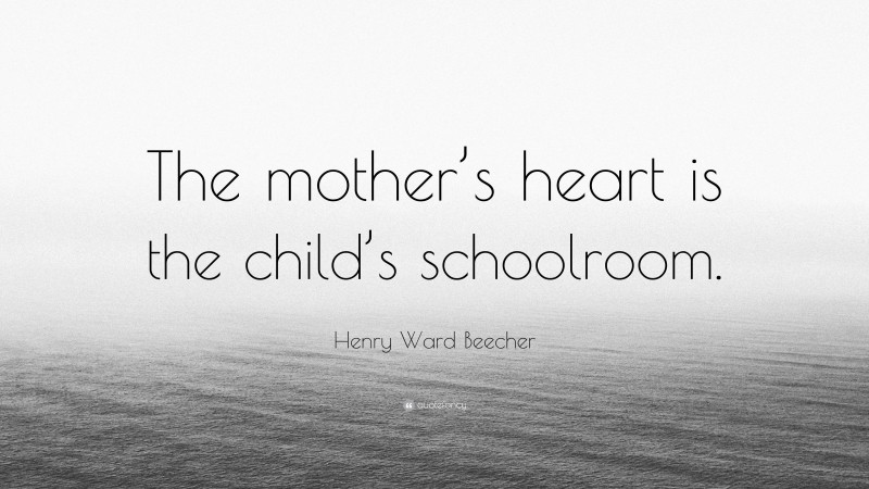 Henry Ward Beecher Quote: “The mother’s heart is the child’s schoolroom.”