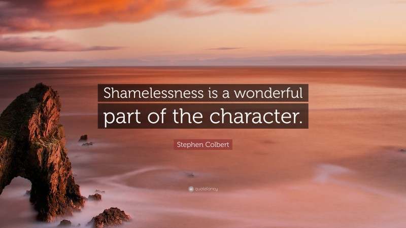 Stephen Colbert Quote: “Shamelessness is a wonderful part of the character.”