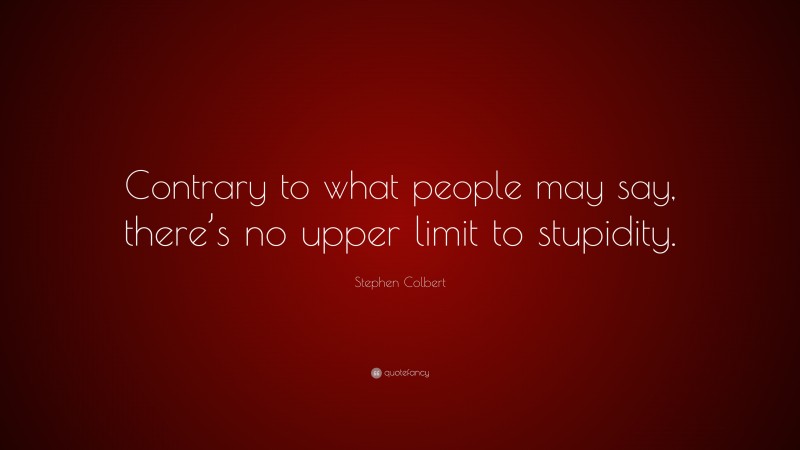 Stephen Colbert Quote: “Contrary to what people may say, there’s no upper limit to stupidity.”