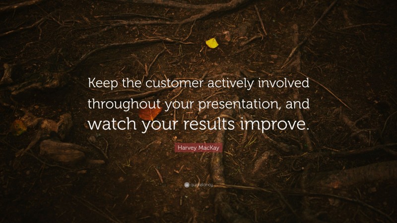 Harvey MacKay Quote: “Keep the customer actively involved throughout your presentation, and watch your results improve.”