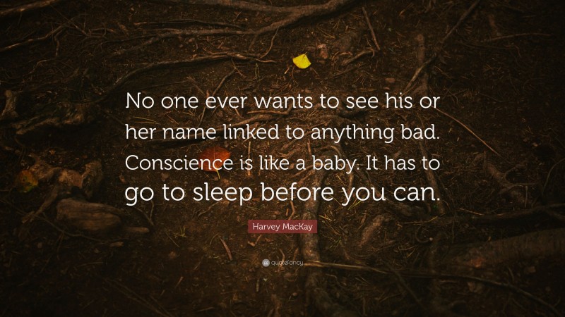 Harvey MacKay Quote: “No one ever wants to see his or her name linked to anything bad. Conscience is like a baby. It has to go to sleep before you can.”