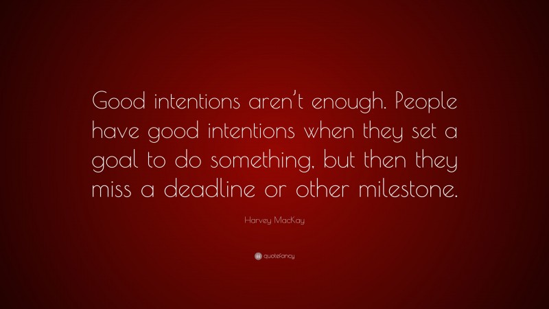 Harvey MacKay Quote: “Good intentions aren’t enough. People have good intentions when they set a goal to do something, but then they miss a deadline or other milestone.”