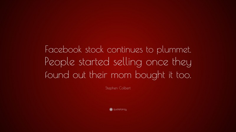 Stephen Colbert Quote: “Facebook stock continues to plummet. People started selling once they found out their mom bought it too.”
