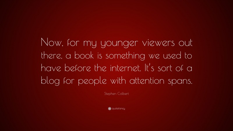 Stephen Colbert Quote: “Now, for my younger viewers out there, a book is something we used to have before the internet. It’s sort of a blog for people with attention spans.”
