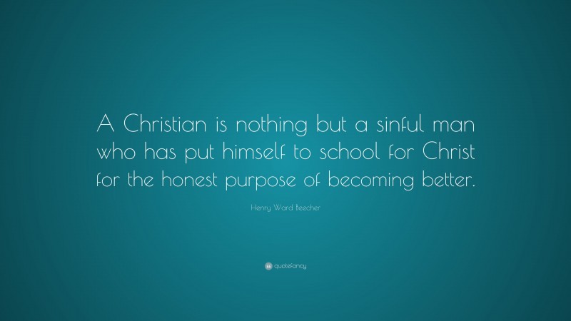 Henry Ward Beecher Quote: “A Christian is nothing but a sinful man who has put himself to school for Christ for the honest purpose of becoming better.”