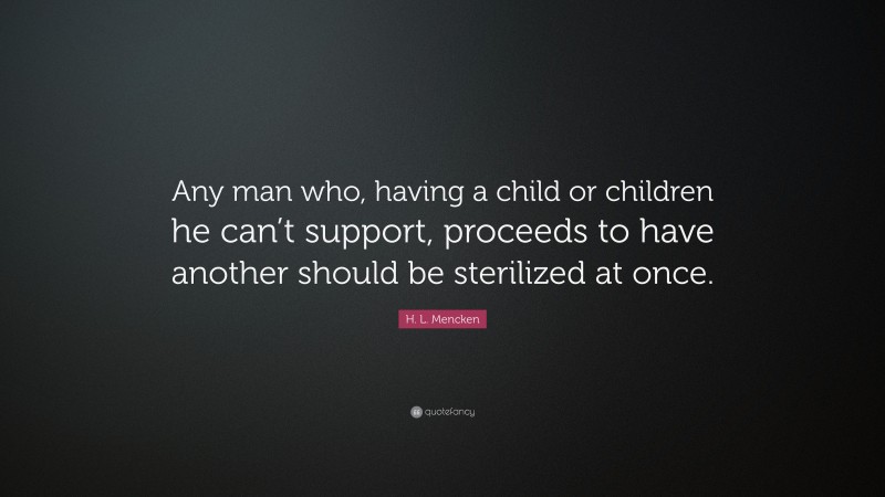 H. L. Mencken Quote: “Any man who, having a child or children he can’t support, proceeds to have another should be sterilized at once.”