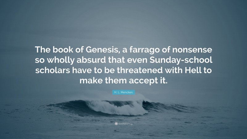 H. L. Mencken Quote: “The book of Genesis, a farrago of nonsense so wholly absurd that even Sunday-school scholars have to be threatened with Hell to make them accept it.”