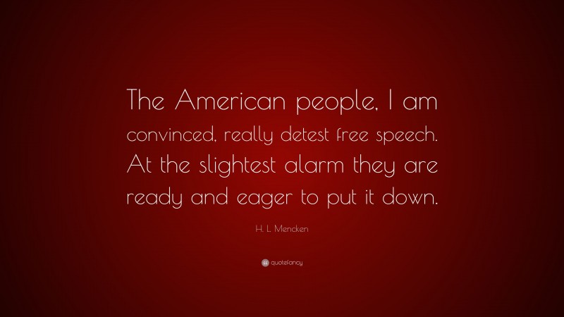 H. L. Mencken Quote: “The American people, I am convinced, really detest free speech. At the slightest alarm they are ready and eager to put it down.”