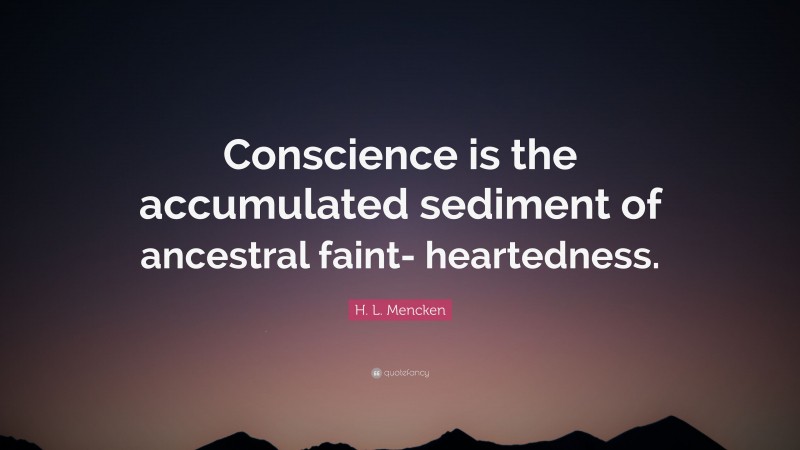 H. L. Mencken Quote: “Conscience is the accumulated sediment of ancestral faint- heartedness.”