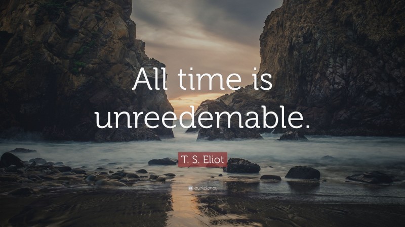 T. S. Eliot Quote: “All time is unreedemable.”