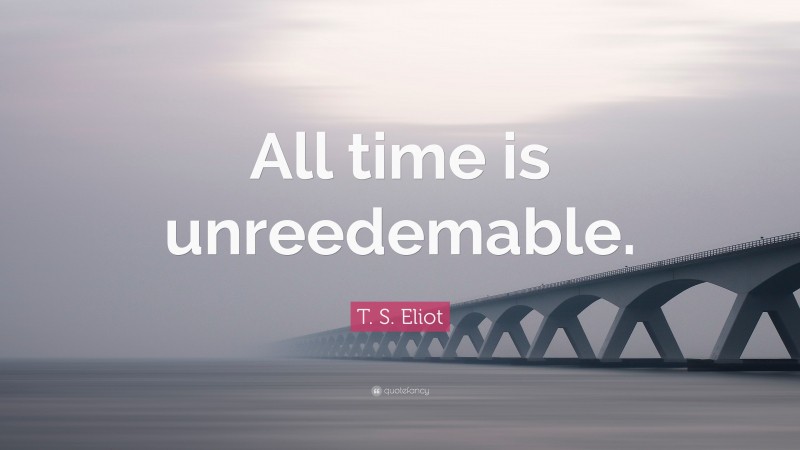 T. S. Eliot Quote: “All time is unreedemable.”