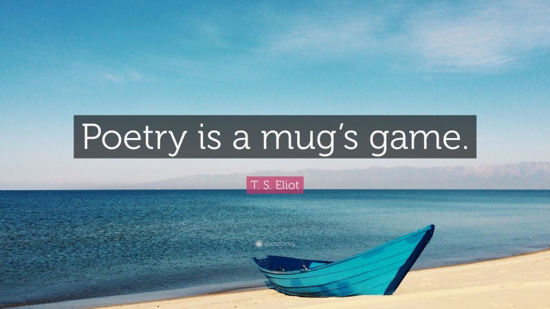 T. S. Eliot Quote: “Poetry is a mug’s game.”