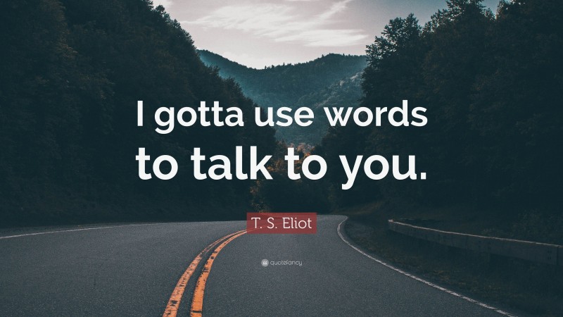T. S. Eliot Quote: “I gotta use words to talk to you.”