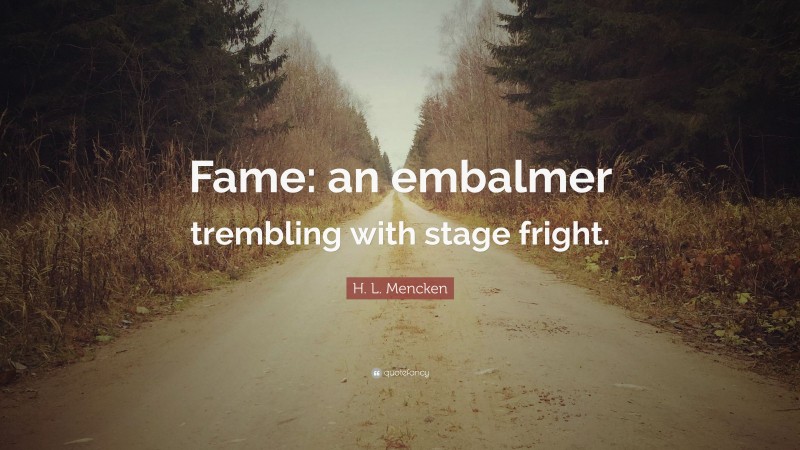 H. L. Mencken Quote: “Fame: an embalmer trembling with stage fright.”