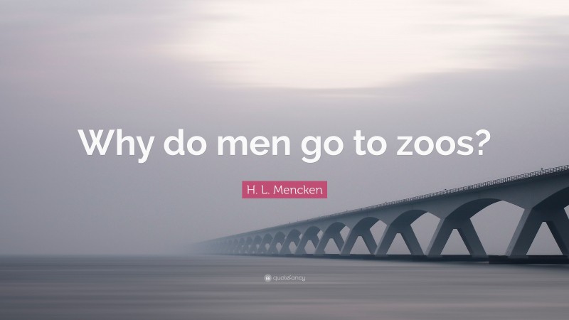H. L. Mencken Quote: “Why do men go to zoos?”