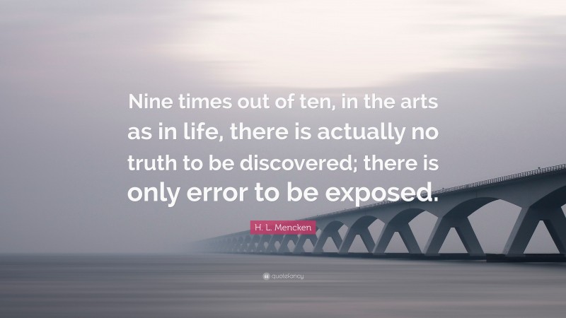 H. L. Mencken Quote: “Nine times out of ten, in the arts as in life, there is actually no truth to be discovered; there is only error to be exposed.”